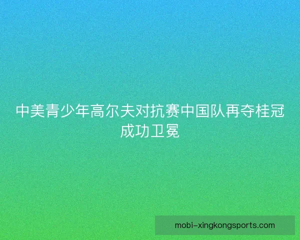 中美青少年高尔夫对抗赛中国队再夺桂冠成功卫冕
