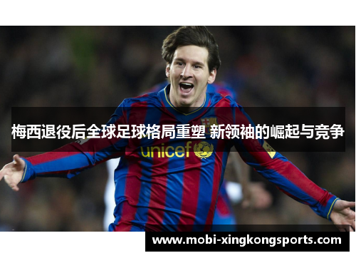 梅西退役后全球足球格局重塑 新领袖的崛起与竞争