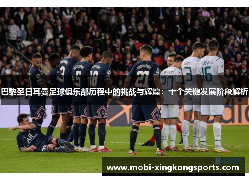 巴黎圣日耳曼足球俱乐部历程中的挑战与辉煌：十个关键发展阶段解析
