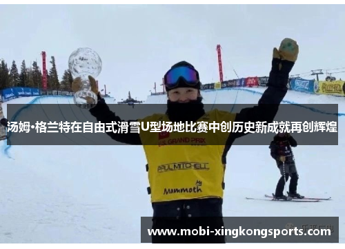 汤姆·格兰特在自由式滑雪U型场地比赛中创历史新成就再创辉煌