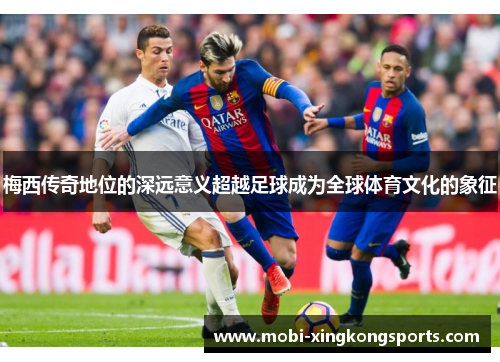 梅西传奇地位的深远意义超越足球成为全球体育文化的象征