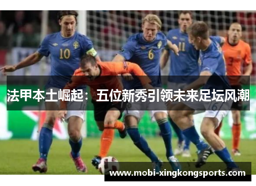 法甲本土崛起：五位新秀引领未来足坛风潮