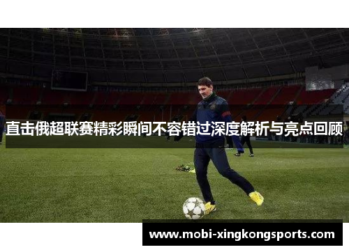 直击俄超联赛精彩瞬间不容错过深度解析与亮点回顾