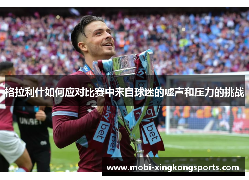格拉利什如何应对比赛中来自球迷的嘘声和压力的挑战