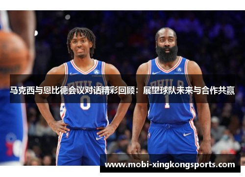 马克西与恩比德会议对话精彩回顾：展望球队未来与合作共赢