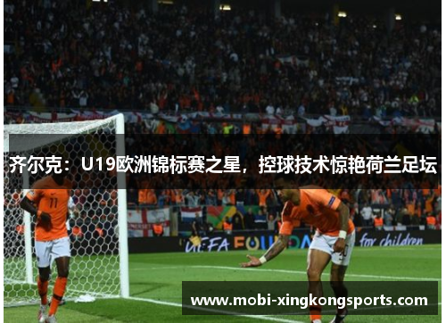 齐尔克：U19欧洲锦标赛之星，控球技术惊艳荷兰足坛